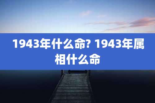 1943年什么命? 1943年属相什么命