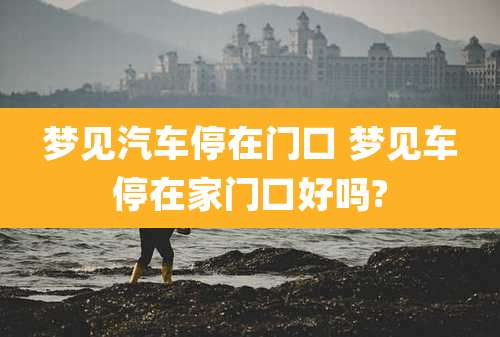 梦见汽车停在门口 梦见车停在家门口好吗?