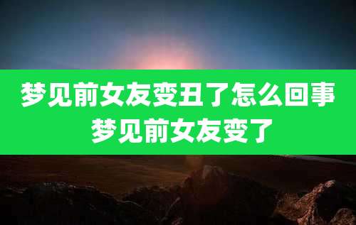 梦见前女友变丑了怎么回事 梦见前女友变了