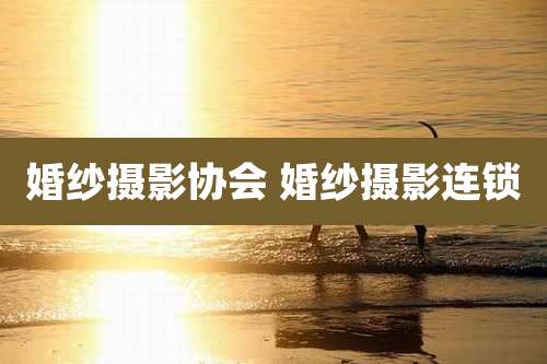 婚纱摄影协会 婚纱摄影连锁