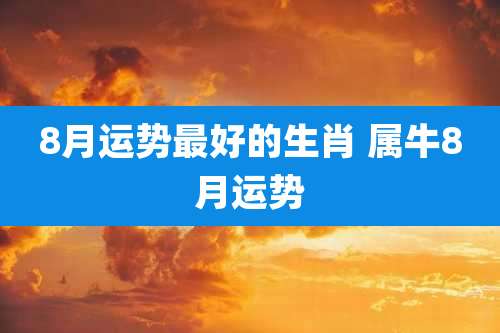 8月运势最好的生肖 属牛8月运势
