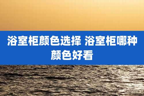 浴室柜颜色选择 浴室柜哪种颜色好看