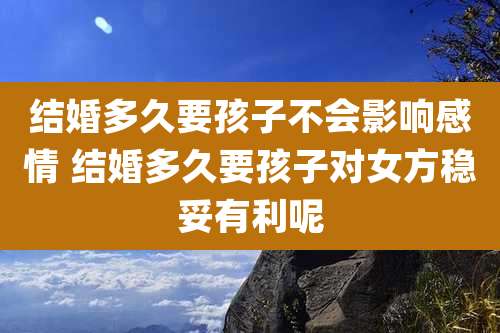结婚多久要孩子不会影响感情 结婚多久要孩子对女方稳妥有利呢