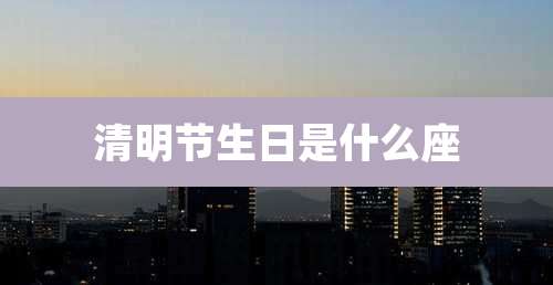 清明节生日是什么座