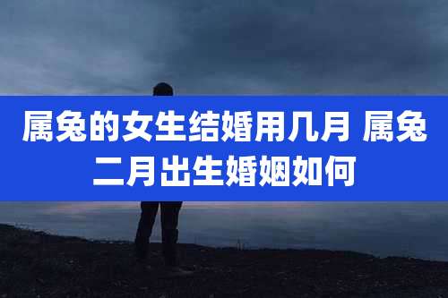 属兔的女生结婚用几月 属兔二月出生婚姻如何
