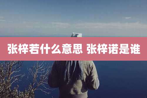 张梓若什么意思 张梓诺是谁