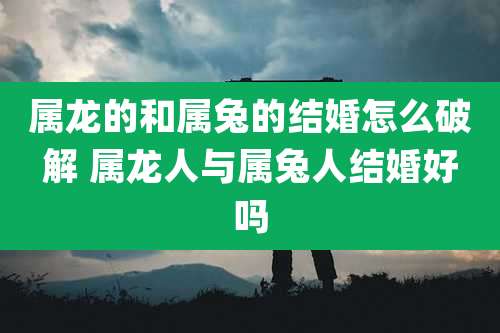 属龙的和属兔的结婚怎么破解 属龙人与属兔人结婚好吗