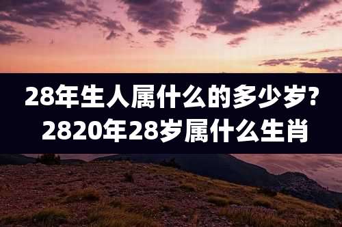 28年生人属什么的多少岁? 2820年28岁属什么生肖