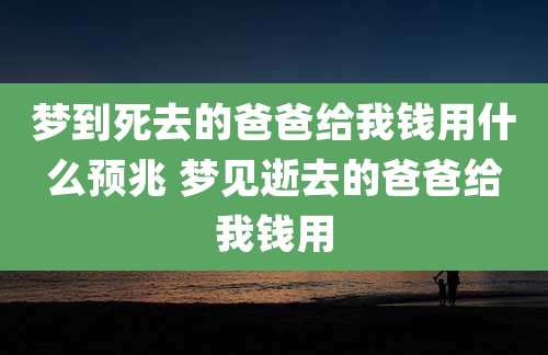 梦到死去的爸爸给我钱用什么预兆 梦见逝去的爸爸给我钱用