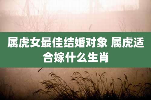 属虎女最佳结婚对象 属虎适合嫁什么生肖