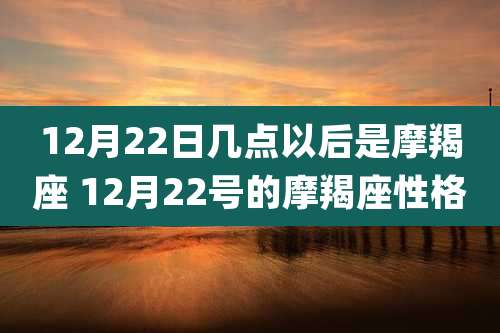 12月22日几点以后是摩羯座 12月22号的摩羯座性格