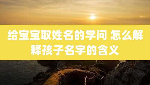 给宝宝取姓名的学问 怎么解释孩子名字的含义