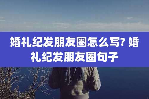 婚礼纪发朋友圈怎么写? 婚礼纪发朋友圈句子