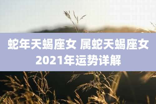 蛇年天蝎座女 属蛇天蝎座女2021年运势详解