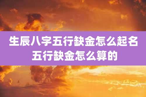 生辰八字五行缺金怎么起名 五行缺金怎么算的