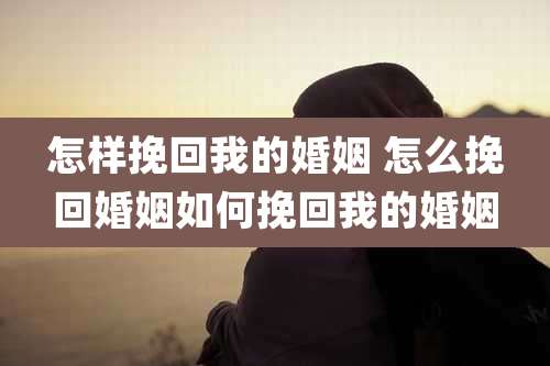 怎样挽回我的婚姻 怎么挽回婚姻如何挽回我的婚姻