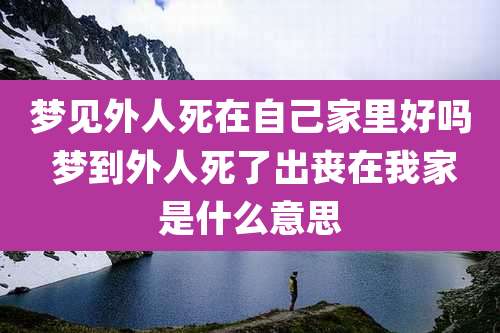 梦见外人死在自己家里好吗 梦到外人死了出丧在我家是什么意思