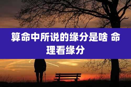 算命中所说的缘分是啥 命理看缘分