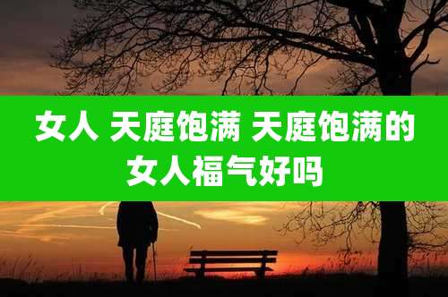 女人 天庭饱满 天庭饱满的女人福气好吗