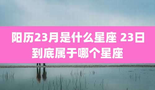 阳历23月是什么星座 23日到底属于哪个星座