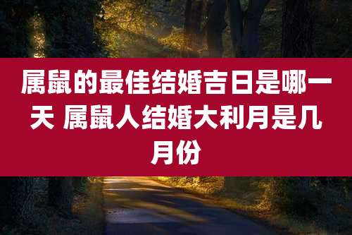 属鼠的最佳结婚吉日是哪一天 属鼠人结婚大利月是几月份