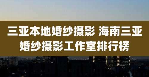 三亚本地婚纱摄影 海南三亚婚纱摄影工作室排行榜