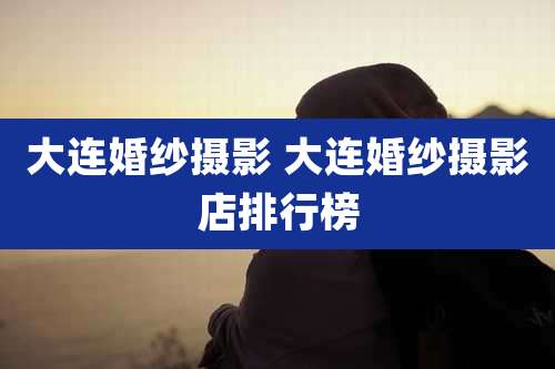 大连婚纱摄影 大连婚纱摄影店排行榜