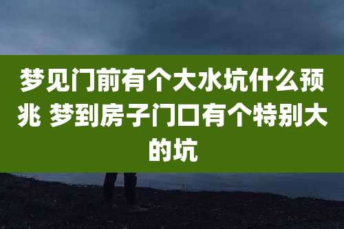 梦见门前有个大水坑什么预兆 梦到房子门口有个特别大的坑