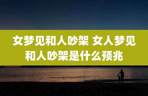 女梦见和人吵架 女人梦见和人吵架是什么预兆
