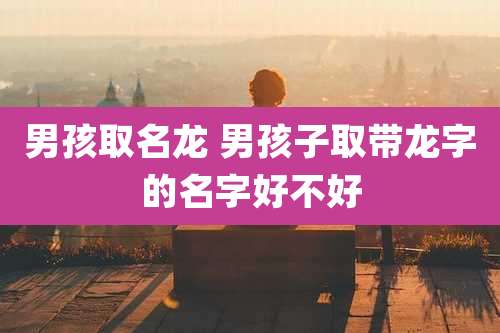 男孩取名龙 男孩子取带龙字的名字好不好