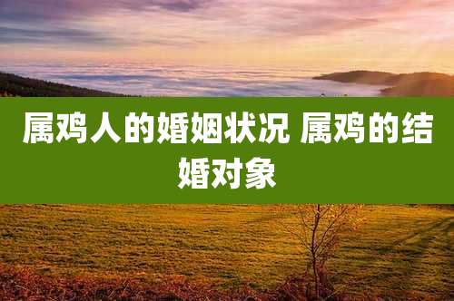 属鸡人的婚姻状况 属鸡的结婚对象