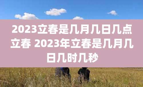 2023立春是几月几日几点立春 2023年立春是几月几日几时几秒