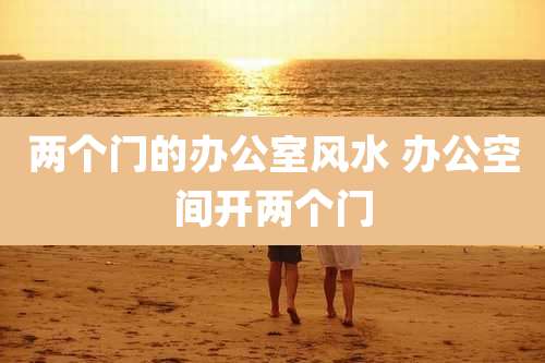 两个门的办公室风水 办公空间开两个门