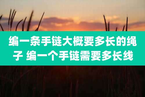 编一条手链大概要多长的绳子 编一个手链需要多长线