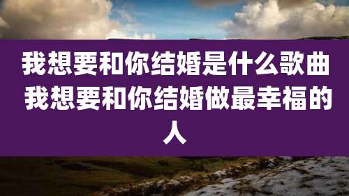我想要和你结婚是什么歌曲 我想要和你结婚做最幸福的人