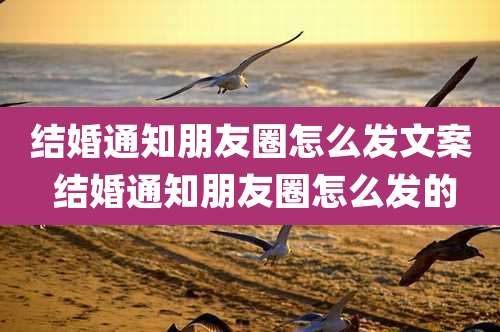 结婚通知朋友圈怎么发文案 结婚通知朋友圈怎么发的