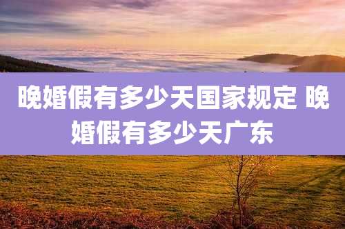 晚婚假有多少天国家规定 晚婚假有多少天广东