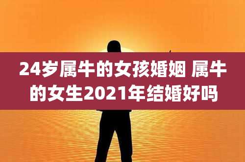24岁属牛的女孩婚姻 属牛的女生2021年结婚好吗