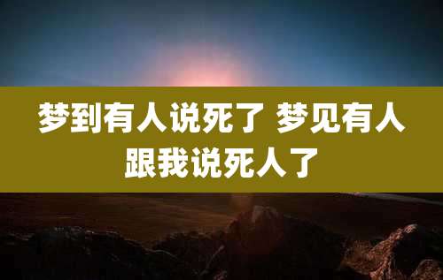 梦到有人说死了 梦见有人跟我说死人了