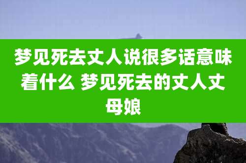 梦见死去丈人说很多话意味着什么 梦见死去的丈人丈母娘