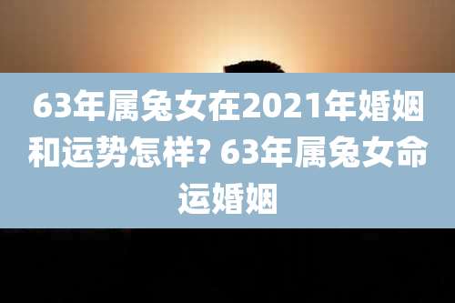63年属兔女在2021年婚姻和运势怎样? 63年属兔女命运婚姻