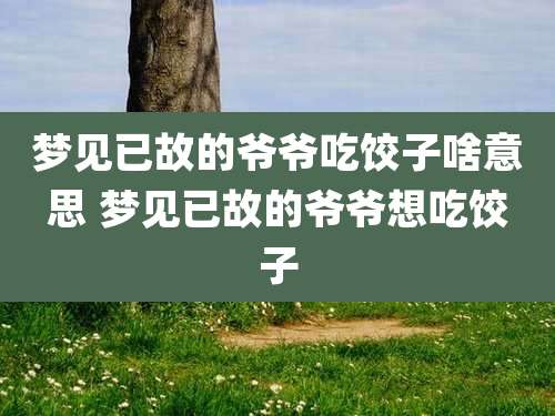 梦见已故的爷爷吃饺子啥意思 梦见已故的爷爷想吃饺子