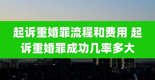 起诉重婚罪流程和费用 起诉重婚罪成功几率多大