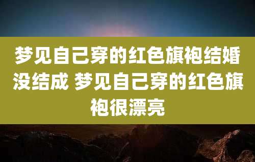 梦见自己穿的红色旗袍结婚没结成 梦见自己穿的红色旗袍很漂亮