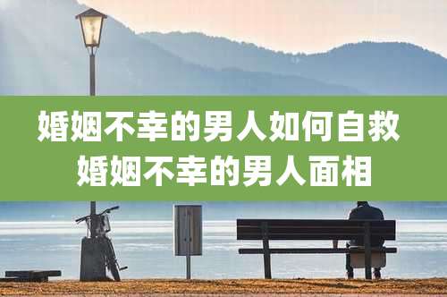婚姻不幸的男人如何自救 婚姻不幸的男人面相