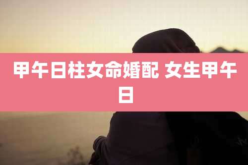 甲午日柱女命婚配 女生甲午日