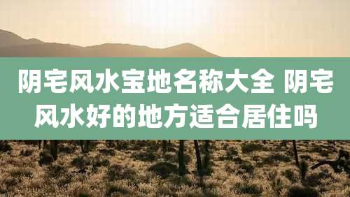 阴宅风水宝地名称大全 阴宅风水好的地方适合居住吗