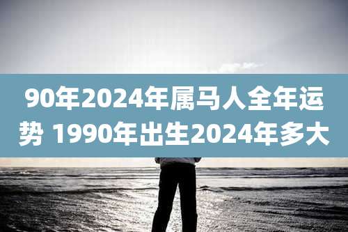 90年2024年属马人全年运势 1990年出生2024年多大