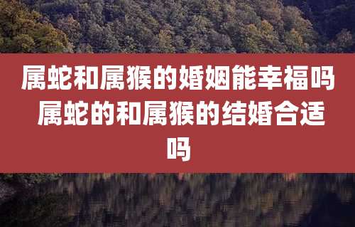 属蛇和属猴的婚姻能幸福吗 属蛇的和属猴的结婚合适吗
