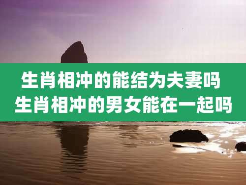生肖相冲的能结为夫妻吗 生肖相冲的男女能在一起吗